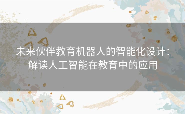 未来伙伴教育机器人的智能化设计:解读人工智能在教育中的应用 未来伙伴教育机器人的智能化设计:解读人工智能在教育中的应用