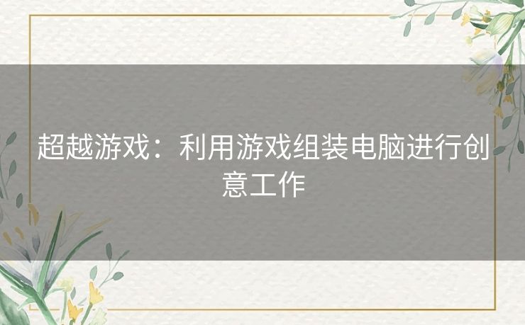 超越游戏:利用游戏组装电脑进行创意工作 超越游戏:利用游戏组装电脑进行创意工作
