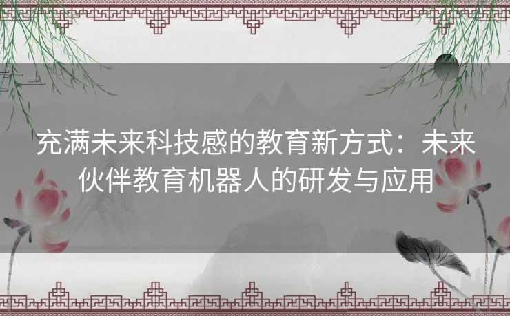 充满未来科技感的教育新方式：未来伙伴教育机器人的研发与应用