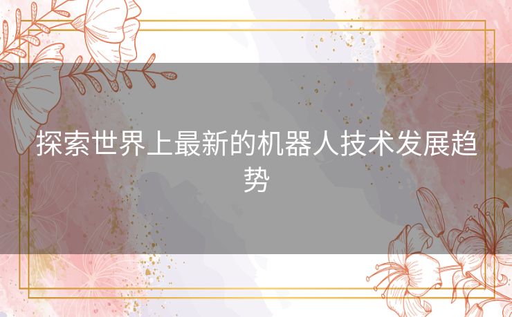 探索世界上最新的机器人技术发展趋势