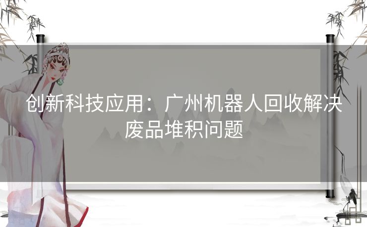 创新科技应用:广州机器人回收解决废品堆积问题 创新科技应用:广州机器人回收解决废品堆积问题