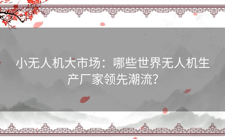 小无人机大市场:哪些世界无人机生产厂家领先潮流? 小无人机大市场:哪些世界无人机生产厂家领先潮流?