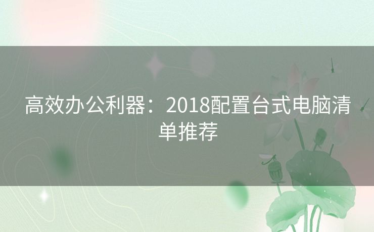 高效办公利器:2018配置台式电脑清单推荐 高效办公利器:2018配置台式电脑清单推荐