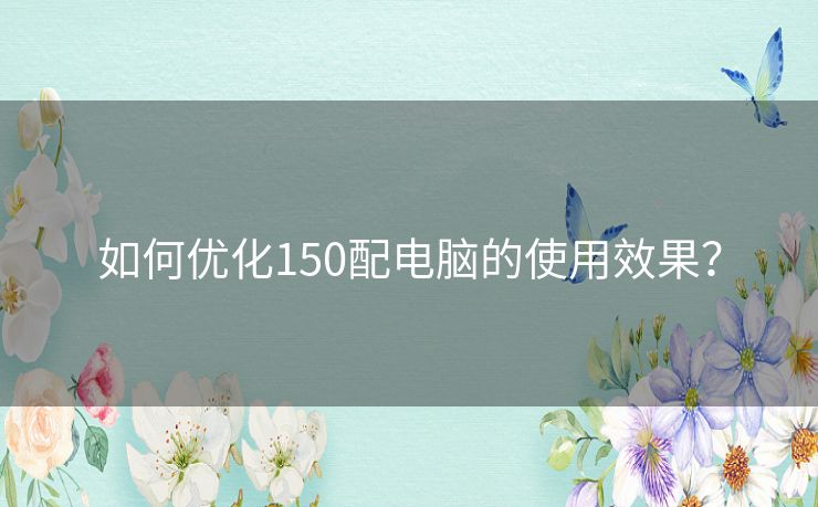如何优化150配电脑的使用效果? 如何优化150配电脑的使用效果?