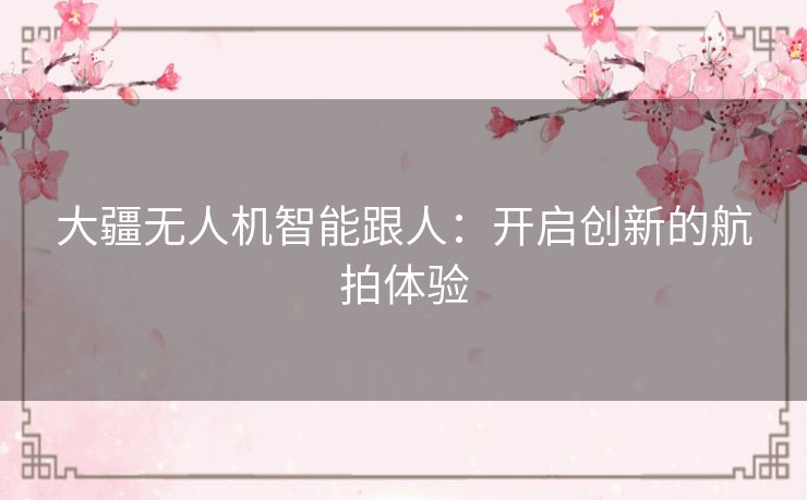大疆无人机智能跟人:开启创新的航拍体验 大疆无人机智能跟人:开启创新的航拍体验