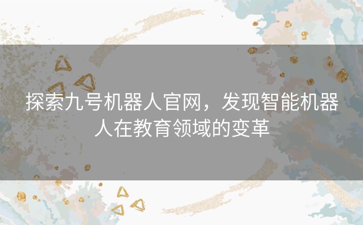 探索九号机器人官网,发现智能机器人在教育领域的变革 探索九号机器人官网,发现智能机器人在教育领域的变革