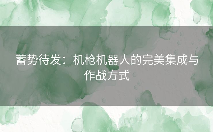 蓄势待发:机枪机器人的完美集成与作战方式 蓄势待发:机枪机器人的完美集成与作战方式