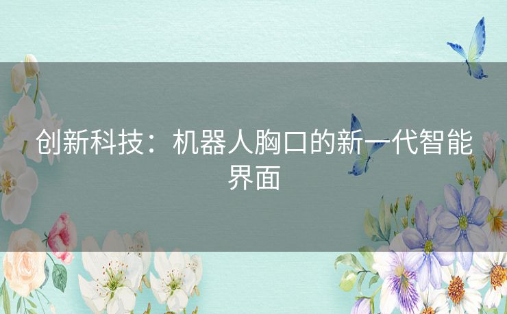 创新科技:机器人胸口的新一代智能界面 创新科技:机器人胸口的新一代智能界面