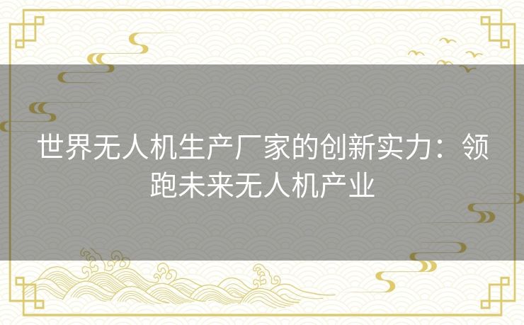 世界无人机生产厂家的创新实力：领跑未来无人机产业