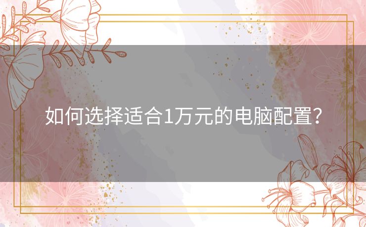 如何选择适合1万元的电脑配置? 如何选择适合1万元的电脑配置?
