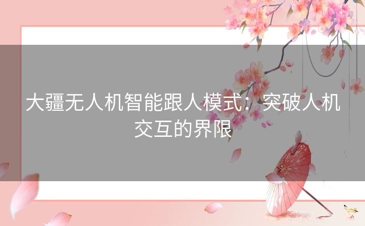 大疆无人机智能跟人模式:突破人机交互的界限 大疆无人机智能跟人模式:突破人机交互的界限