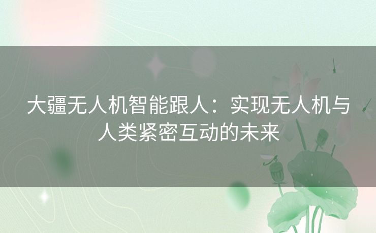 大疆无人机智能跟人:实现无人机与人类紧密互动的未来 大疆无人机智能跟人:实现无人机与人类紧密互动的未来