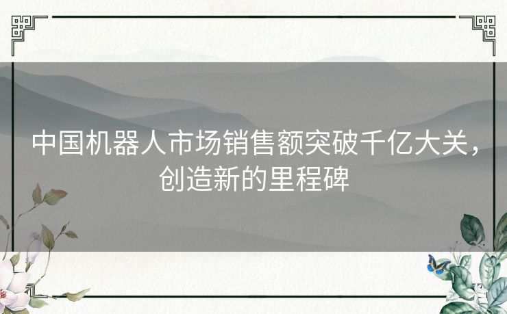 中国机器人市场销售额突破千亿大关,创造新的里程碑 中国机器人市场销售额突破千亿大关,创造新的里程碑