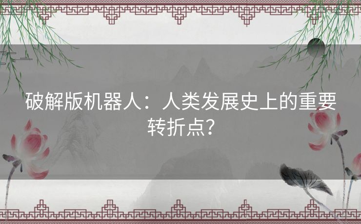 破解版机器人:人类发展史上的重要转折点? 破解版机器人:人类发展史上的重要转折点?
