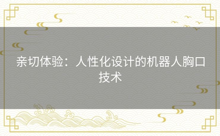 亲切体验:人性化设计的机器人胸口技术 亲切体验:人性化设计的机器人胸口技术