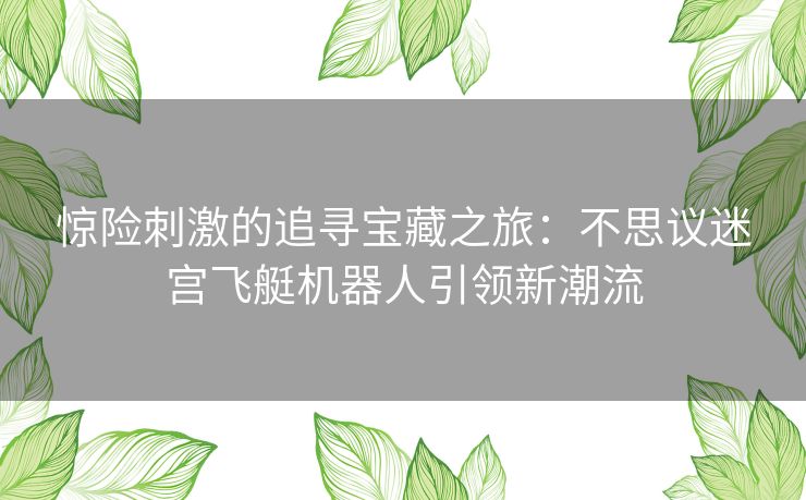 惊险刺激的追寻宝藏之旅:不思议迷宫飞艇机器人引领新潮流 惊险刺激的追寻宝藏之旅:不思议迷宫飞艇机器人引领新潮流