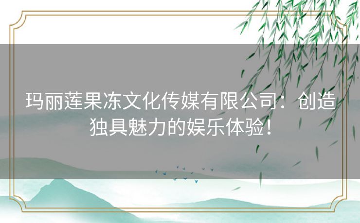 玛丽莲果冻文化传媒有限公司:创造独具魅力的娱乐体验! 玛丽莲果冻文化传媒有限公司:创造独具魅力的娱乐体验!
