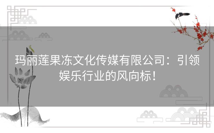 玛丽莲果冻文化传媒有限公司:引领娱乐行业的风向标! 玛丽莲果冻文化传媒有限公司:引领娱乐行业的风向标!