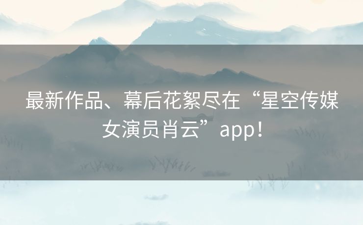 最新作品、幕后花絮尽在“星空传媒女演员肖云”app! 最新作品、幕后花絮尽在“星空传媒女演员肖云”app!