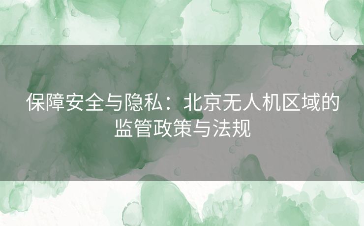 保障安全与隐私:北京无人机区域的监管政策与法规 保障安全与隐私:北京无人机区域的监管政策与法规