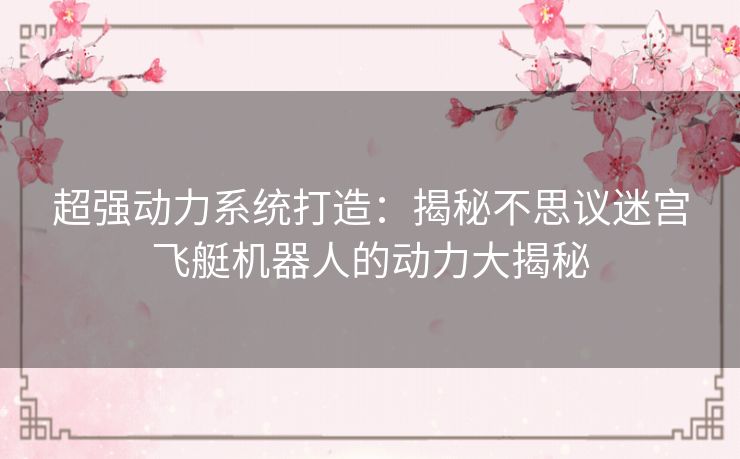 超强动力系统打造:揭秘不思议迷宫飞艇机器人的动力大揭秘 超强动力系统打造:揭秘不思议迷宫飞艇机器人的动力大揭秘