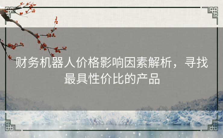 财务机器人价格影响因素解析,寻找最具性价比的产品 财务机器人价格影响因素解析,寻找最具性价比的产品