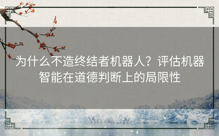 为什么不造终结者机器人?评估机器智能在道德判断上的局限性 为什么不造终结者机器人?评估机器智能在道德判断上的局限性