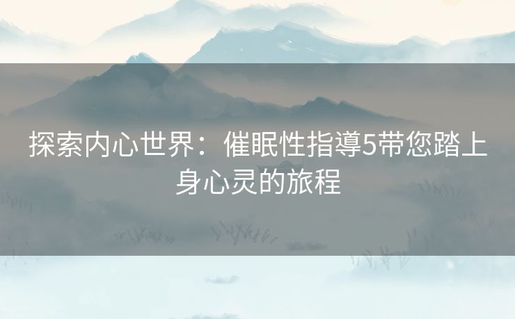 探索内心世界:催眠性指導5带您踏上身心灵的旅程 探索内心世界:催眠性指導5带您踏上身心灵的旅程