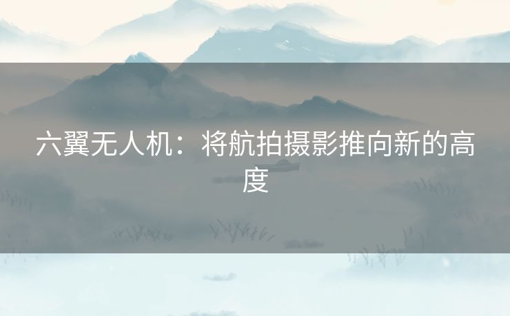 六翼无人机:将航拍摄影推向新的高度 六翼无人机:将航拍摄影推向新的高度