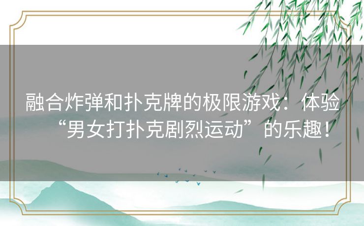 融合炸弹和扑克牌的极限游戏:体验“男女打扑克剧烈运动”的乐趣! 融合炸弹和扑克牌的极限游戏:体验“男女打扑克剧烈运动”的乐趣!