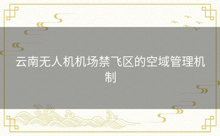 云南无人机机场禁飞区的空域管理机制 云南无人机机场禁飞区的空域管理机制