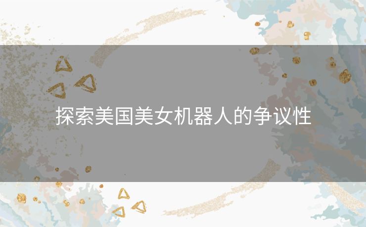 探索美国美女机器人的争议性 探索美国美女机器人的争议性