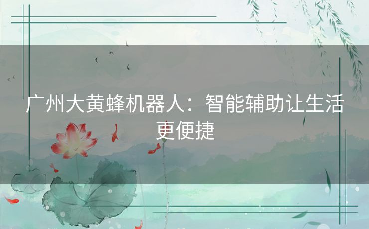 广州大黄蜂机器人:智能辅助让生活更便捷 广州大黄蜂机器人:智能辅助让生活更便捷