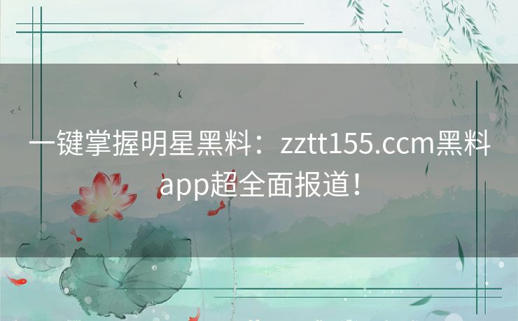 一键掌握明星黑料:zztt155.ccm黑料app超全面报道! 一键掌握明星黑料:zztt155.ccm黑料app超全面报道!