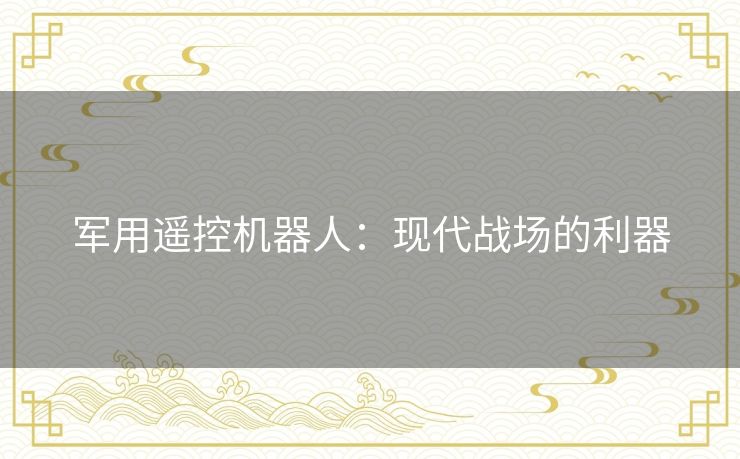 军用遥控机器人:现代战场的利器 军用遥控机器人:现代战场的利器