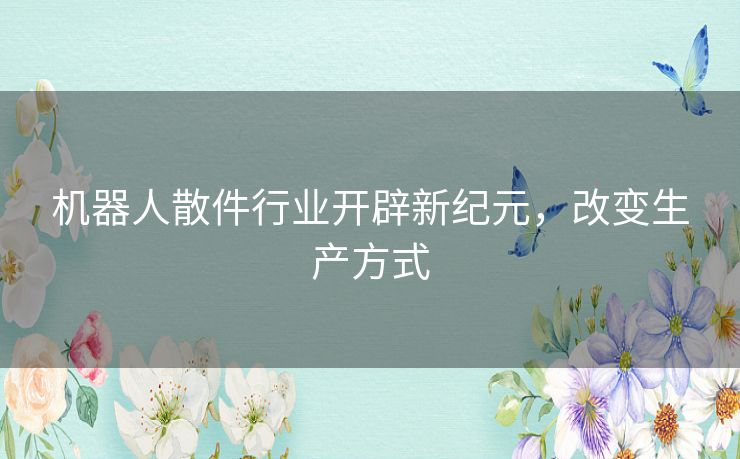 机器人散件行业开辟新纪元,改变生产方式 机器人散件行业开辟新纪元,改变生产方式