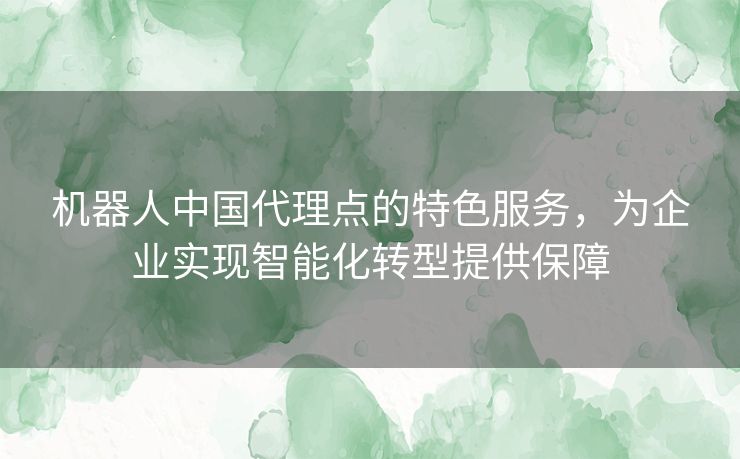 机器人中国代理点的特色服务,为企业实现智能化转型提供保障 机器人中国代理点的特色服务,为企业实现智能化转型提供保障