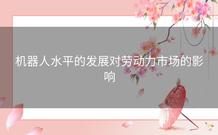 机器人水平的发展对劳动力市场的影响 机器人水平的发展对劳动力市场的影响