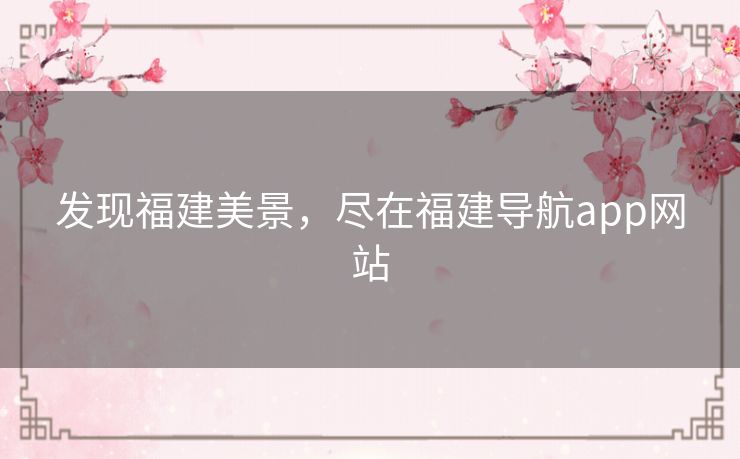 发现福建美景,尽在福建导航app网站 发现福建美景,尽在福建导航app网站
