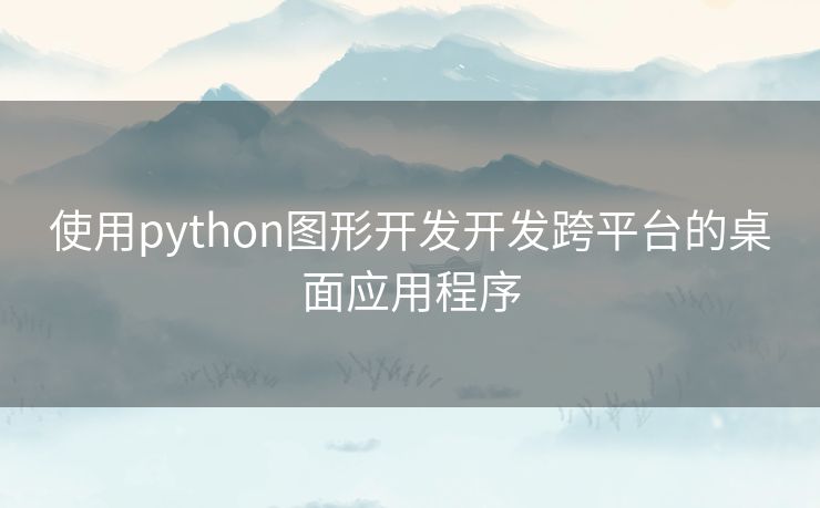 使用python图形开发开发跨平台的桌面应用程序 使用python图形开发开发跨平台的桌面应用程序