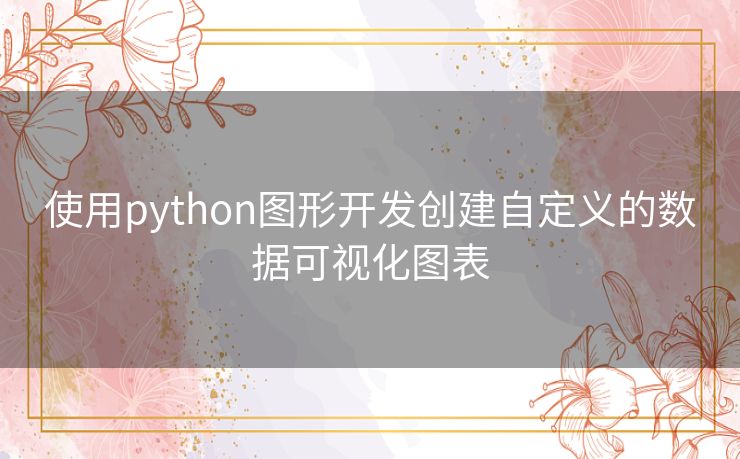 使用python图形开发创建自定义的数据可视化图表 使用python图形开发创建自定义的数据可视化图表