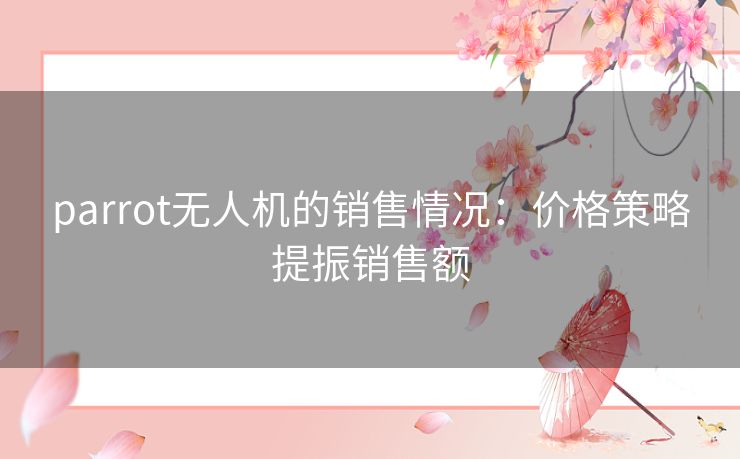 parrot无人机的销售情况:价格策略提振销售额 parrot无人机的销售情况:价格策略提振销售额