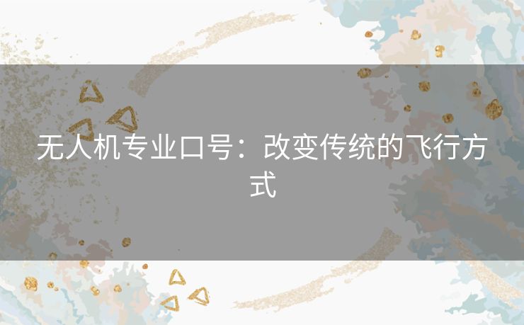 无人机专业口号:改变传统的飞行方式 无人机专业口号:改变传统的飞行方式