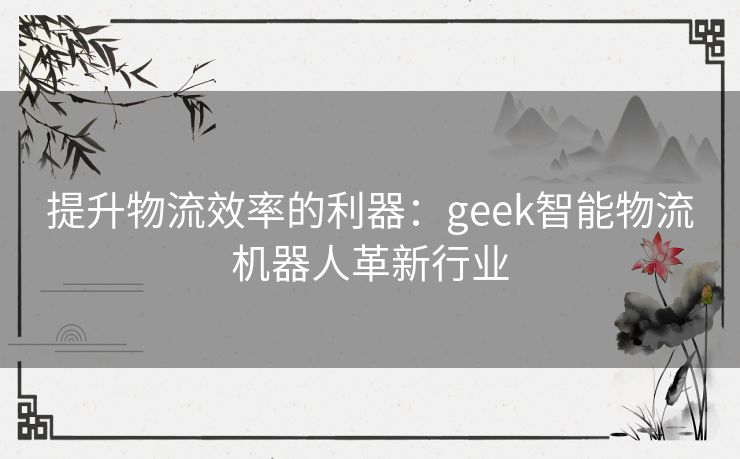 提升物流效率的利器:geek智能物流机器人革新行业 提升物流效率的利器:geek智能物流机器人革新行业