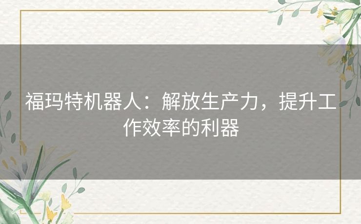 福玛特机器人:解放生产力,提升工作效率的利器 福玛特机器人:解放生产力,提升工作效率的利器