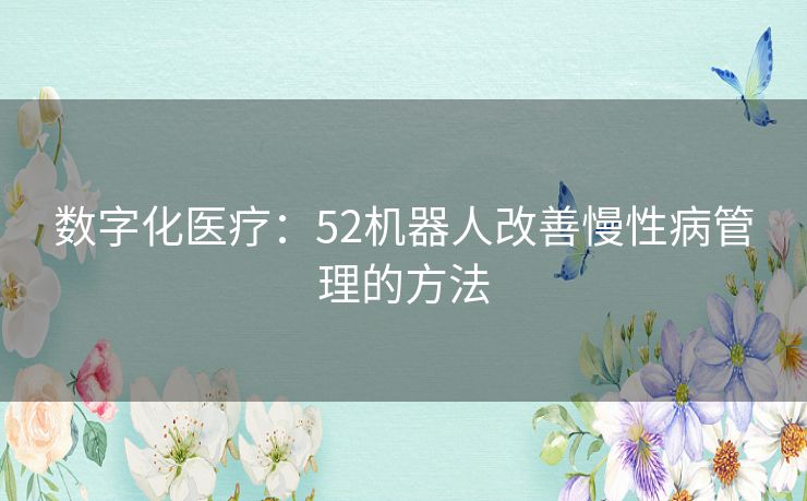 数字化医疗:52机器人改善慢性病管理的方法 数字化医疗:52机器人改善慢性病管理的方法
