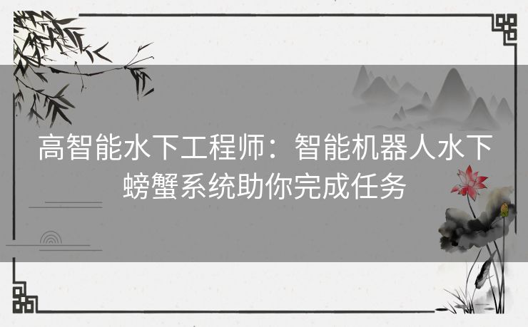 高智能水下工程师:智能机器人水下螃蟹系统助你完成任务 高智能水下工程师:智能机器人水下螃蟹系统助你完成任务