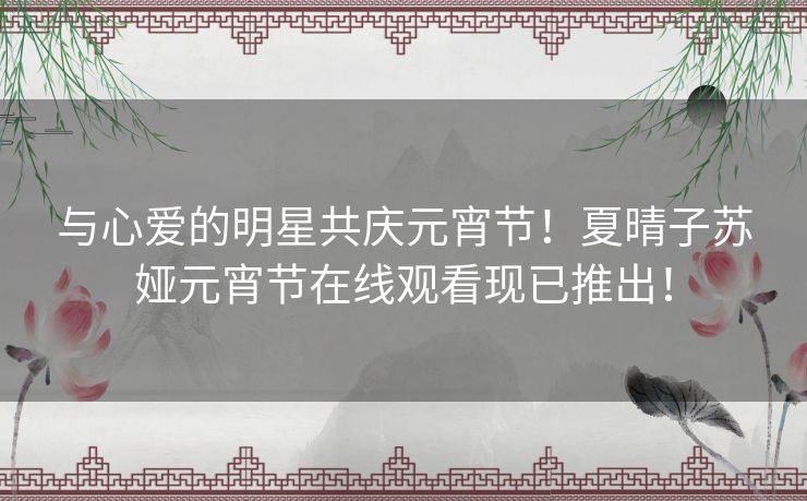 与心爱的明星共庆元宵节!夏晴子苏娅元宵节在线观看现已推出! 与心爱的明星共庆元宵节!夏晴子苏娅元宵节在线观看现已推出!