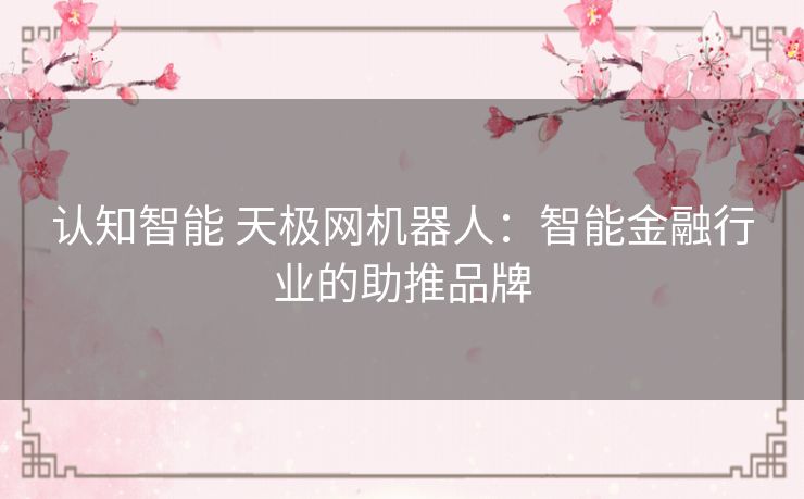 认知智能 天极网机器人:智能金融行业的助推品牌 认知智能 天极网机器人:智能金融行业的助推品牌
