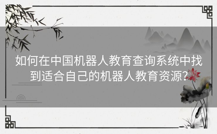 如何在中国机器人教育查询系统中找到适合自己的机器人教育资源? 如何在中国机器人教育查询系统中找到适合自己的机器人教育资源?
